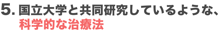 国立大学と共同研究しているような、科学的な治療法