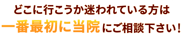 どこに行こうか迷われている方は一番最初に当院にご相談ください