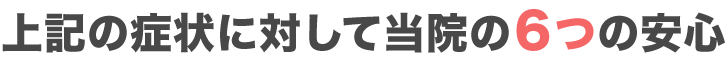 上記の症状に対して当院の6つの安心