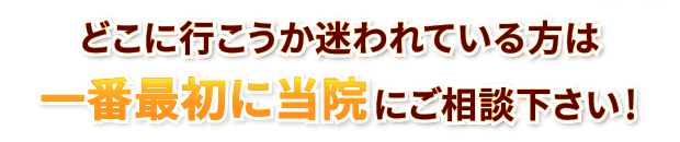 どこに行こうか迷われている方は一番最初に当院にご相談ください